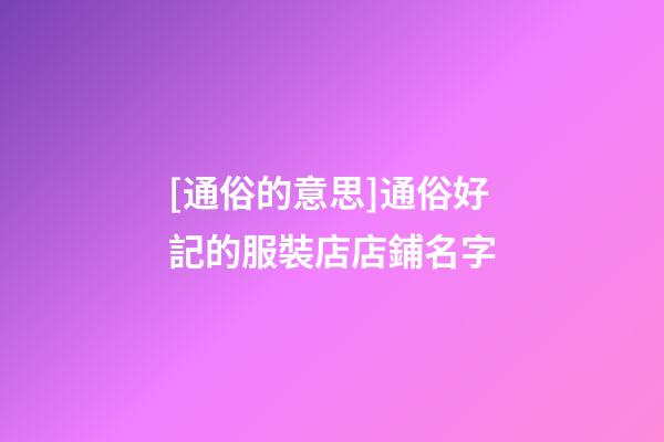 [通俗的意思]通俗好記的服裝店店鋪名字-第1張-店鋪起名-玄機派